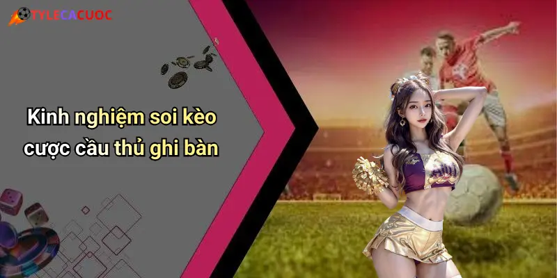 Cược Cầu Thủ Ghi Bàn: Bí Quyết Dự Đoán Kèo Thắng Đậm 3 Kinh nghiệm soi kèo cược cầu thủ ghi bàn