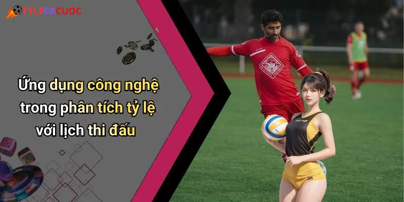 Ứng dụng công nghệ trong phân tích tỷ lệ với lịch thi đấu