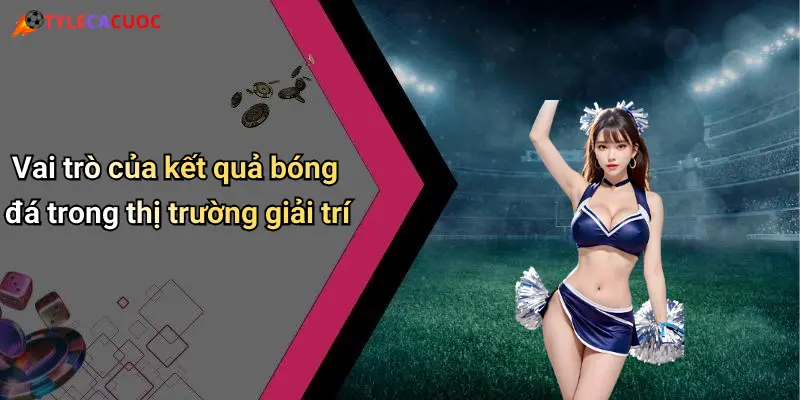 Kết Quả Bóng Đá: Tỷ Lệ Cá Cược Hấp Dẫn Và Xu Hướng Hot 29 Vai trò của kết quả bóng đá trong thị trường giải trí